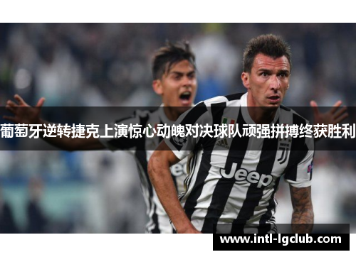 葡萄牙逆转捷克上演惊心动魄对决球队顽强拼搏终获胜利