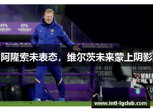 阿隆索未表态，维尔茨未来蒙上阴影