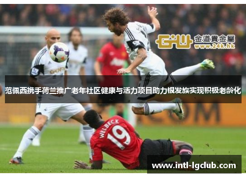 范佩西携手荷兰推广老年社区健康与活力项目助力银发族实现积极老龄化