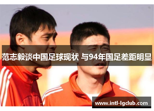 范志毅谈中国足球现状 与94年国足差距明显