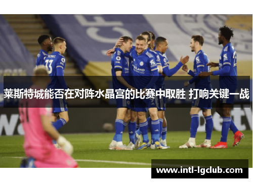 莱斯特城能否在对阵水晶宫的比赛中取胜 打响关键一战