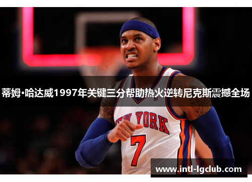 蒂姆·哈达威1997年关键三分帮助热火逆转尼克斯震撼全场