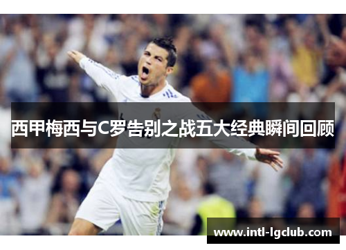 西甲梅西与C罗告别之战五大经典瞬间回顾