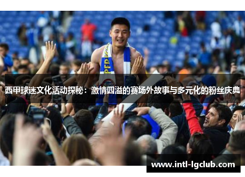 西甲球迷文化活动探秘：激情四溢的赛场外故事与多元化的粉丝庆典