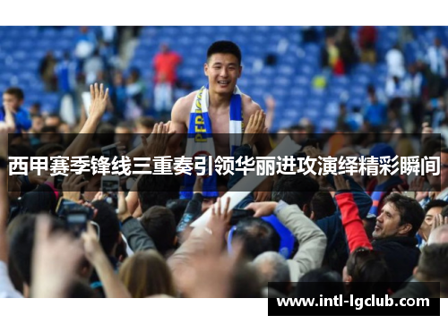 西甲赛季锋线三重奏引领华丽进攻演绎精彩瞬间
