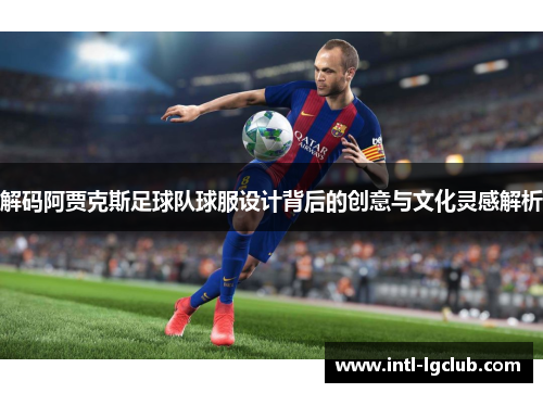解码阿贾克斯足球队球服设计背后的创意与文化灵感解析