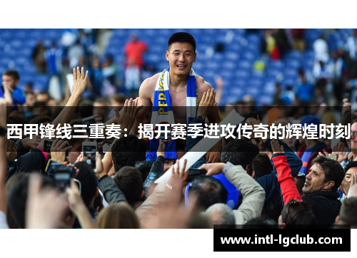 西甲锋线三重奏：揭开赛季进攻传奇的辉煌时刻