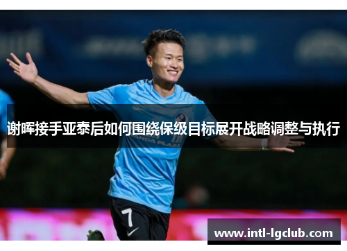 谢晖接手亚泰后如何围绕保级目标展开战略调整与执行