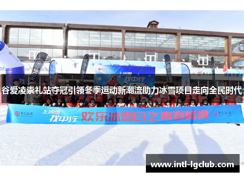 谷爱凌崇礼站夺冠引领冬季运动新潮流助力冰雪项目走向全民时代