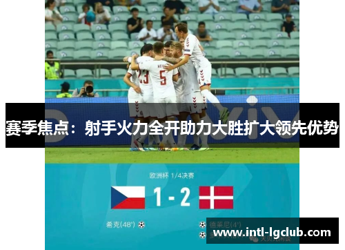 赛季焦点：射手火力全开助力大胜扩大领先优势
