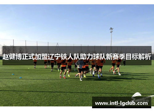 赵健博正式加盟辽宁铁人队助力球队新赛季目标解析