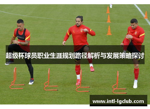超级杯球员职业生涯规划路径解析与发展策略探讨 超级杯球员职业生涯规划路径解析与发展策略探讨