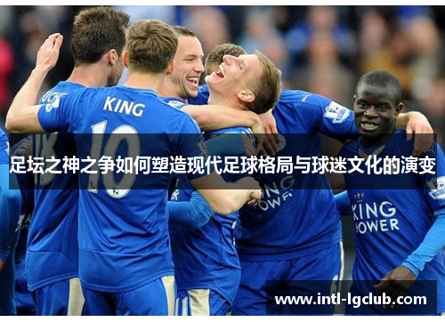 足坛之神之争如何塑造现代足球格局与球迷文化的演变 足坛之神之争如何塑造现代足球格局与球迷文化的演变