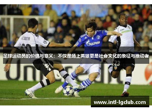 足球运动员的价值与意义:不仅是场上英雄更是社会文化的象征与推动者 足球运动员的价值与意义:不仅是场上英雄更是社会文化的象征与推动者