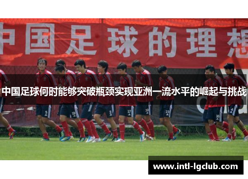 中国足球何时能够突破瓶颈实现亚洲一流水平的崛起与挑战 中国足球何时能够突破瓶颈实现亚洲一流水平的崛起与挑战
