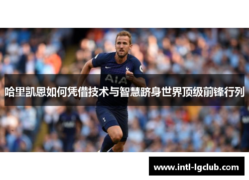 哈里凯恩如何凭借技术与智慧跻身世界顶级前锋行列