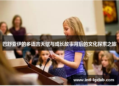 巴舒亚伊的多语言天赋与成长故事背后的文化探索之旅 巴舒亚伊的多语言天赋与成长故事背后的文化探索之旅