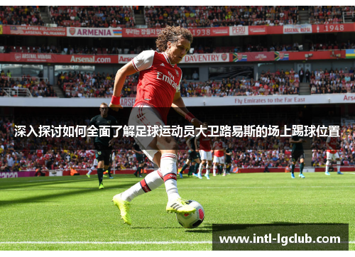 深入探讨如何全面了解足球运动员大卫路易斯的场上踢球位置 深入探讨如何全面了解足球运动员大卫路易斯的场上踢球位置