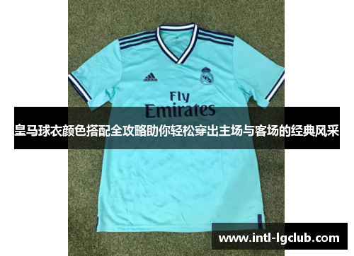 皇马球衣颜色搭配全攻略助你轻松穿出主场与客场的经典风采 皇马球衣颜色搭配全攻略助你轻松穿出主场与客场的经典风采