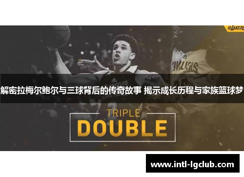 解密拉梅尔鲍尔与三球背后的传奇故事 揭示成长历程与家族篮球梦
