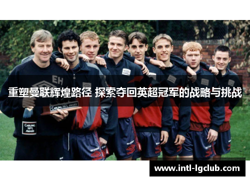重塑曼联辉煌路径 探索夺回英超冠军的战略与挑战