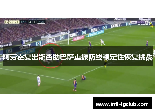阿劳霍复出能否助巴萨重振防线稳定性恢复挑战 阿劳霍复出能否助巴萨重振防线稳定性恢复挑战