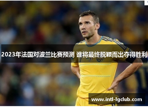 2023年法国对波兰比赛预测 谁将最终脱颖而出夺得胜利 2023年法国对波兰比赛预测 谁将最终脱颖而出夺得胜利