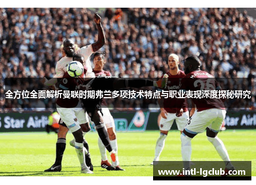 全方位全面解析曼联时期弗兰多项技术特点与职业表现深度探秘研究 全方位全面解析曼联时期弗兰多项技术特点与职业表现深度探秘研究