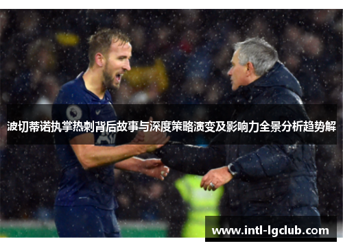 波切蒂诺执掌热刺背后故事与深度策略演变及影响力全景分析趋势解