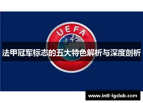 法甲冠军标志的五大特色解析与深度剖析 法甲冠军标志的五大特色解析与深度剖析