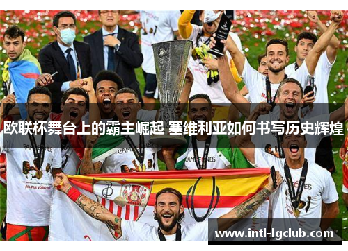 欧联杯舞台上的霸主崛起 塞维利亚如何书写历史辉煌 欧联杯舞台上的霸主崛起 塞维利亚如何书写历史辉煌