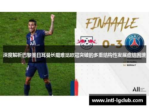 深度解析巴黎圣日耳曼长期难觅欧冠突破的多重结构性发展症结困境