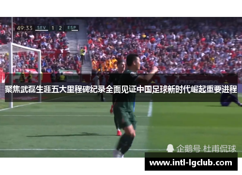 聚焦武磊生涯五大里程碑纪录全面见证中国足球新时代崛起重要进程 聚焦武磊生涯五大里程碑纪录全面见证中国足球新时代崛起重要进程