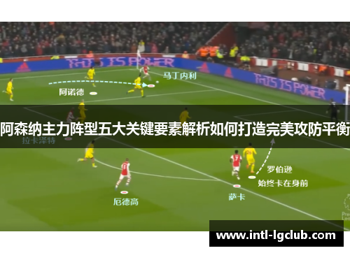 阿森纳主力阵型五大关键要素解析如何打造完美攻防平衡 阿森纳主力阵型五大关键要素解析如何打造完美攻防平衡