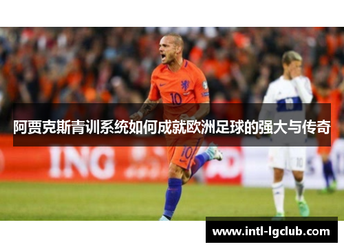 阿贾克斯青训系统如何成就欧洲足球的强大与传奇 阿贾克斯青训系统如何成就欧洲足球的强大与传奇