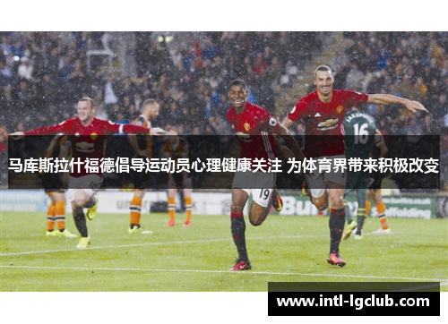 马库斯拉什福德倡导运动员心理健康关注 为体育界带来积极改变