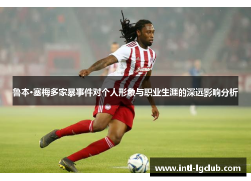 鲁本·塞梅多家暴事件对个人形象与职业生涯的深远影响分析 鲁本·塞梅多家暴事件对个人形象与职业生涯的深远影响分析