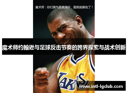 魔术师约翰逊与足球反击节奏的跨界探索与战术创新