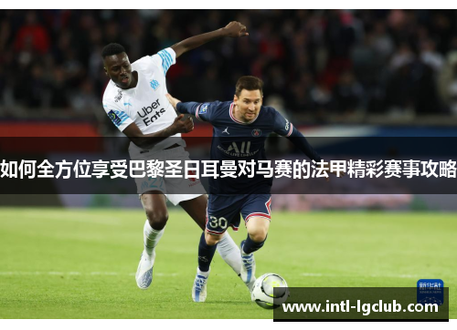 如何全方位享受巴黎圣日耳曼对马赛的法甲精彩赛事攻略