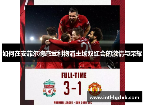 如何在安菲尔德感受利物浦主场双红会的激情与荣耀 如何在安菲尔德感受利物浦主场双红会的激情与荣耀