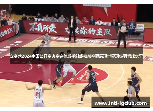安赛龙2024中国公开赛决赛完美反手斜线扣杀夺冠展现世界顶级羽毛球水平