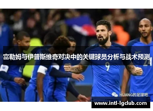 富勒姆与伊普斯维奇对决中的关键球员分析与战术预测