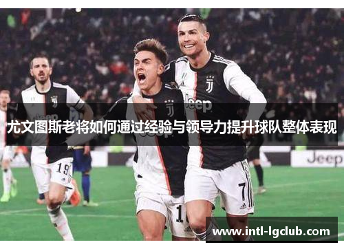 尤文图斯老将如何通过经验与领导力提升球队整体表现