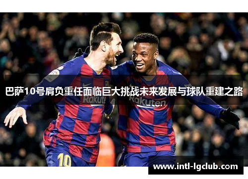 巴萨10号肩负重任面临巨大挑战未来发展与球队重建之路
