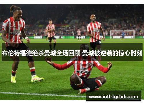 布伦特福德绝杀曼城全场回顾 曼城被逆袭的惊心时刻