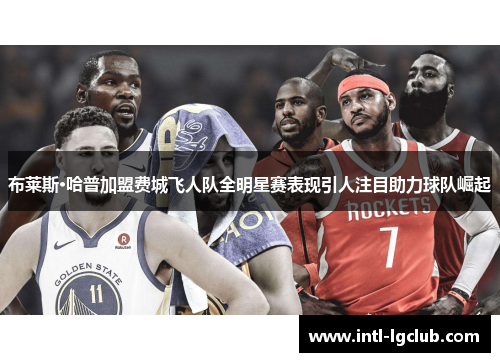 布莱斯·哈普加盟费城飞人队全明星赛表现引人注目助力球队崛起