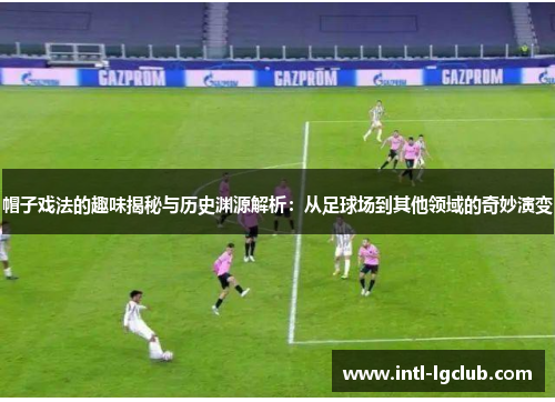 帽子戏法的趣味揭秘与历史渊源解析：从足球场到其他领域的奇妙演变