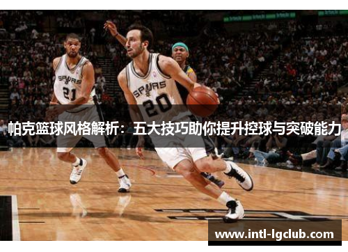 帕克篮球风格解析：五大技巧助你提升控球与突破能力