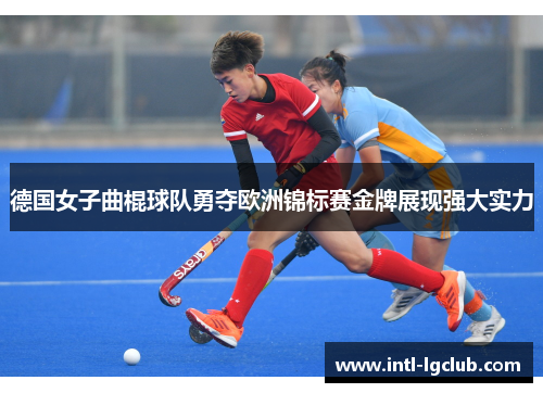 德国女子曲棍球队勇夺欧洲锦标赛金牌展现强大实力 德国女子曲棍球队勇夺欧洲锦标赛金牌展现强大实力