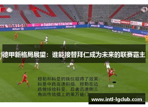 德甲新格局展望：谁能接替拜仁成为未来的联赛霸主